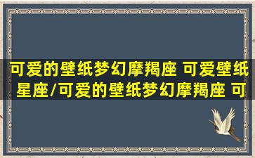 可爱的壁纸梦幻摩羯座 可爱壁纸星座/可爱的壁纸梦幻摩羯座 可爱壁纸星座-我的网站